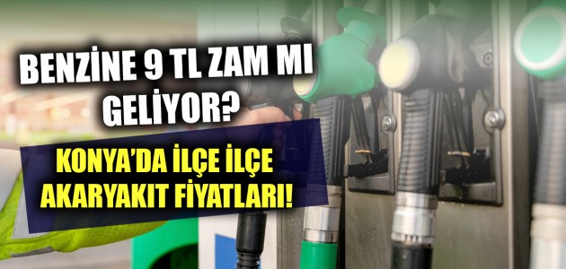 BENZİNE 9 TL ZAM MI GELİYOR? KONYA’DA İLÇE İLÇE AKARYAKIT FİYATLARI!