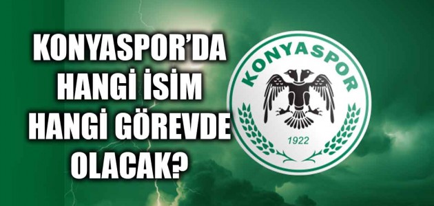 KONYASPOR’DA HANGİ İSİM HANGİ GÖREVDE OLACAK? 