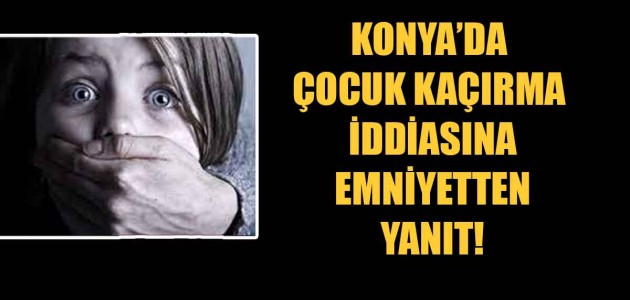KONYA’DA ÇOCUK KAÇIRMA İDDİASINA EMNİYET’TEN YANIT!