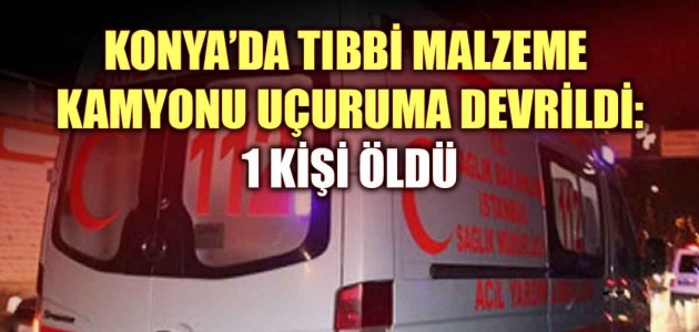 KONYA’DA TIBBİ MALZEME KAMYONU UÇURUMA DEVRİLDİ:1 KİŞİ ÖLDÜ