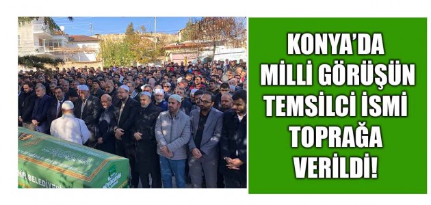 KONYA’DA MİLLİ GÖRÜŞÜN TEMSİLCİ İSMİ TOPRAĞA VERİLDİ!